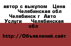 автор с выкупом › Цена ­ 800 - Челябинская обл., Челябинск г. Авто » Услуги   . Челябинская обл.